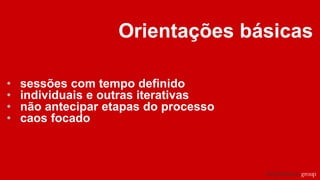 Orientações básicas
• sessões com tempo definido
• individuais e outras iterativas
• não antecipar etapas do processo
• caos focado
 