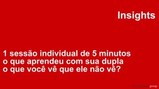 Insights
1 sessão individual de 5 minutos
o que aprendeu com sua dupla
o que você vê que ele não vê?
 