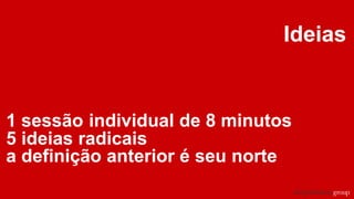 Ideias
1 sessão individual de 8 minutos
5 ideias radicais
a definição anterior é seu norte
 
