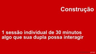 Construção
1 sessão individual de 30 minutos
algo que sua dupla possa interagir
 