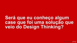 Será que eu conheço algum
case que foi uma solução que
veio do Design Thinking?
 