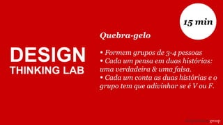DESIGN
THINKING LAB
Quebra-gelo
• Formem grupos de 3-4 pessoas
• Cada um pensa em duas histórias:
uma verdadeira & uma falsa.
• Cada um conta as duas histórias e o
grupo tem que adivinhar se é V ou F.
15 min
 