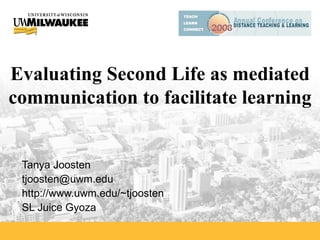 Evaluating Second Life as mediated communication to facilitate learning Tanya Joosten [email_address] http://www.uwm.edu/~tjoosten SL Juice Gyoza 
