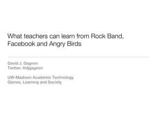 What teachers can learn from Rock Band,
Facebook and Angry Birds

David J. Gagnon
Twitter: @djgagnon

UW-Madison Academic Technology
Games, Learning and Society
 