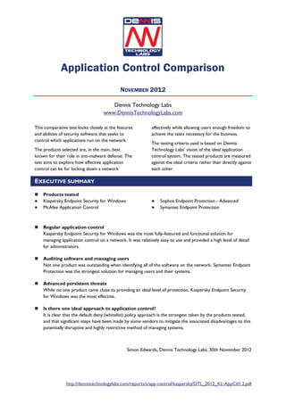Application Control Comparison
                                            NOVEMBER 2012

                                      Dennis Technology Labs
                                   www.DennisTechnologyLabs.com

This comparative test looks closely at the features         effectively while allowing users enough freedom to
and abilities of security software that seeks to            achieve the tasks necessary for the business.
control which applications run on the network.
                                                            The testing criteria used is based on Dennis
The products selected are, in the main, best                Technology Labs’ vision of the ideal application
known for their role in anti-malware defense. The           control system. The tested products are measured
test aims to explore how effective application              against the ideal criteria rather than directly against
control can be for locking down a network                   each other.

EXECUTIVE SUMMARY

   Products tested
   Kaspersky Endpoint Security for Windows                     Sophos Endpoint Protection - Advanced
   McAfee Application Control                                  Symantec Endpoint Protection



   Regular application control
    Kaspersky Endpoint Security for Windows was the most fully-featured and functional solution for
    managing application control on a network. It was relatively easy to use and provided a high level of detail
    for administrators.

   Auditing software and managing users
    Not one product was outstanding when identifying all of the software on the network. Symantec Endpoint
    Protection was the strongest solution for managing users and their systems.

   Advanced persistent threats
    While no one product came close to providing an ideal level of protection, Kaspersky Endpoint Security
    for Windows was the most effective.

   Is there one ideal approach to application control?
    It is clear that the default deny (whitelist) policy approach is the strongest taken by the products tested,
    and that significant steps have been made by some vendors to mitigate the associated disadvantages to this
    potentially disruptive and highly restrictive method of managing systems.



                                                Simon Edwards, Dennis Technology Labs, 30th November 2012




                http://dennistechnologylabs.com/reports/s/app-control/kaspersky/DTL_2012_KL-AppCtl1.2.pdf
 