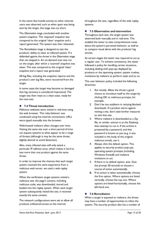 Home Anti-Virus Protection, April - June 2013 Page 15 of 20
In the event that hostile activity to other internet
users was observed, such as when spam was being
sent by the target, this stage was cut short.
The Observation stage concluded with another
system snapshot. This ‘exposed’ snapshot was
compared to the original ‘clean’ snapshot and a
report generated. The system was then rebooted.
The Remediation stage is designed to test the
products’ ability to clean an infected system. If it
defended against the threat in the Observation stage
then we skipped it. An on-demand scan was run
on the target, after which a ‘scanned’ snapshot was
taken. This was compared to the original ‘clean’
snapshot and a report was generated.
All log files, including the snapshot reports and the
product’s own log files, were recovered from the
target.
In some cases the target may become so damaged
that log recovery is considered impractical. The
target was then reset to a clean state, ready for
the next test.
7.4 Threat introduction
Malicious websites were visited in real-time using
the web browser. This risky behavior was
conducted using live internet connections. URLs
were typed manually into the browser.
Web-hosted malware often changes over time.
Visiting the same site over a short period of time
can expose systems to what appear to be a range
of threats (although it may be the same threat,
slightly altered to avoid detection).
Also, many infected sites will only attack a
particular IP address once, which makes it hard to
test more than one product against the same
threat.
In order to improve the chances that each target
system received the same experience from a
malicious web server, we used a web replay
system.
When the verification target systems visited a
malicious site, the page’s content, including
malicious code, was downloaded, stored and
loaded into the replay system. When each target
system subsequently visited the site, it received
exactly the same content.
The network configurations were set to allow all
products unfettered access to the internet
throughout the test, regardless of the web replay
systems.
7.5 Observation and intervention
Throughout each test, the target system was
observed both manually and in real-time. This
enabled the tester to take comprehensive notes
about the system’s perceived behavior, as well as
to compare visual alerts with the products’ log
entries.
At certain stages the tester was required to act as
a regular user. To achieve consistency, the tester
followed a policy for handling certain situations,
including dealing with pop-ups displayed by
products or the operating system, system crashes,
invitations by malware to perform tasks and so on.
This user behavior policy included the following
directives:
1. Act naively. Allow the threat a good
chance to introduce itself to the target by
clicking OK to malicious prompts, for
example.
2. Don’t be too stubborn in retrying blocked
downloads. If a product warns against
visiting a site, don’t take further measures
to visit that site.
3. Where malware is downloaded as a Zip
file, or similar, extract it to the Desktop
then attempt to run it. If the archive is
protected by a password, and that
password is known to you (e.g. it was
included in the body of the original
malicious email), use it.
4. Always click the default option. This
applies to security product pop-ups,
operating system prompts (including
Windows firewall) and malware
invitations to act.
5. If there is no default option, wait. Give
the prompt 20 seconds to choose a
course of action automatically.
6. If no action is taken automatically, choose
the first option. Where options are listed
vertically, choose the top one. Where
options are listed horizontally, choose the
left-hand one.
7.6 Remediation
When a target is exposed to malware, the threat
may have a number of opportunities to infect the
system. The security product also has a number of
 
