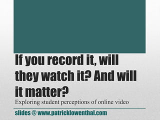 If you record it, will
they watch it? And will
it matter?
Exploring student perceptions of online video
slides @ www.patricklowenthal.com
 