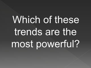Which of these
trends are the
most powerful?
 