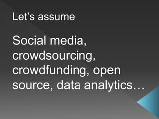 Let’s assume
Social media,
crowdsourcing,
crowdfunding, open
source, data analytics…
 