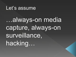 Let’s assume
…always-on media
capture, always-on
surveillance,
hacking…
 