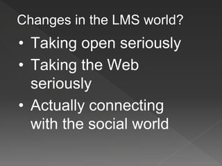 Changes in the LMS world?
• Taking open seriously
• Taking the Web
seriously
• Actually connecting
with the social world
 