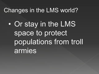 Changes in the LMS world?
• Or stay in the LMS
space to protect
populations from troll
armies
 