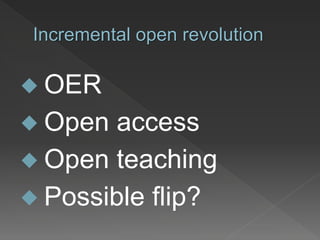 Incremental open revolution
 OER
 Open access
 Open teaching
 Possible flip?
 