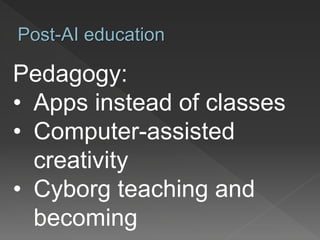 Pedagogy:
• Apps instead of classes
• Computer-assisted
creativity
• Cyborg teaching and
becoming
Post-AI education
 
