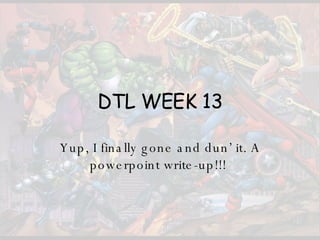 DTL WEEK 13 Yup, I finally gone and dun’ it. A powerpoint write-up!!!  