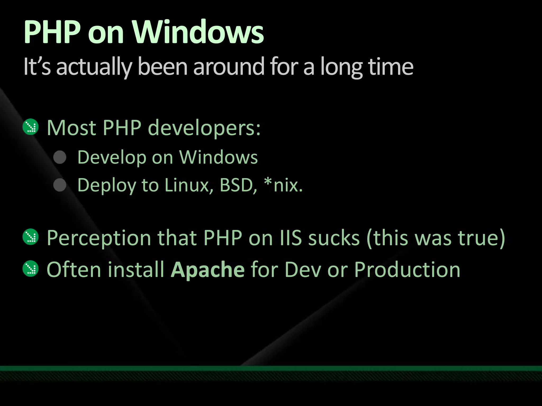 PHP on WindowsIt’s actually been around for a long timeMost PHP developers:Develop on WindowsDeploy to Linux, BSD, *nix.Perception that PHP on IIS sucks (this was true)Often install Apache for Dev or Production