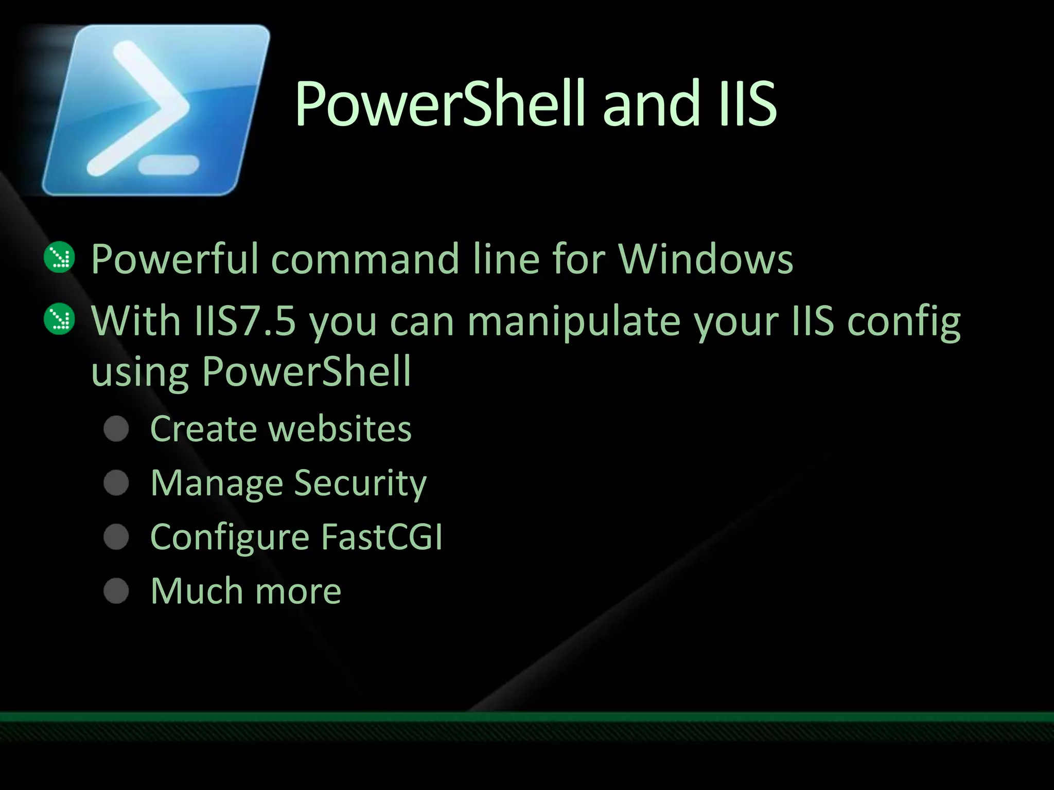 PowerShell and IISPowerful command line for WindowsWith IIS7.5 you can manipulate your IIS config using PowerShellCreate websitesManage SecurityConfigure FastCGIMuch more