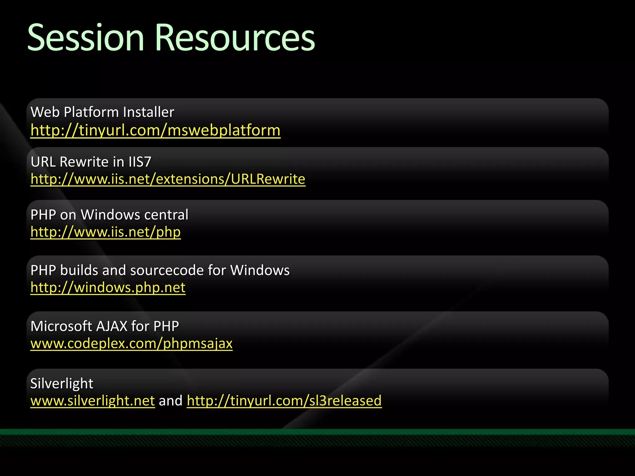 Session ResourcesWeb Platform Installerhttp://tinyurl.com/mswebplatformURL Rewrite in IIS7http://www.iis.net/extensions/URLRewritePHP on Windows centralhttp://www.iis.net/phpPHP builds and sourcecode for Windowshttp://windows.php.netMicrosoft AJAX for PHPwww.codeplex.com/phpmsajaxSilverlightwww.silverlight.net and http://tinyurl.com/sl3released
