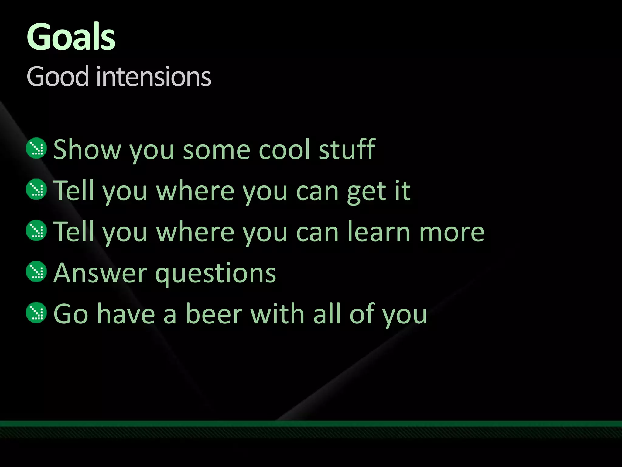 GoalsGood intensionsShow you some cool stuffTell you where you can get itTell you where you can learn moreAnswer questionsGo have a beer with all of you