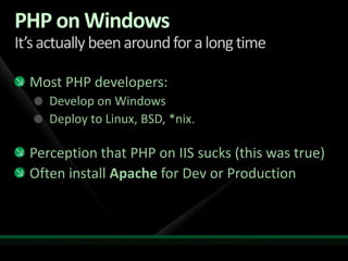 PHP on WindowsIt’s actually been around for a long timeMost PHP developers:Develop on WindowsDeploy to Linux, BSD, *nix.Perception that PHP on IIS sucks (this was true)Often install Apache for Dev or Production