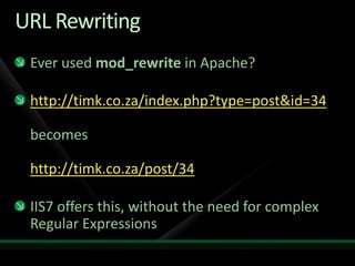 URL RewritingEver used mod_rewrite in Apache?http://timk.co.za/index.php?type=post&id=34becomes http://timk.co.za/post/34IIS7 offers this, without the need for complex Regular Expressions