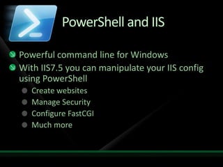 PowerShell and IISPowerful command line for WindowsWith IIS7.5 you can manipulate your IIS config using PowerShellCreate websitesManage SecurityConfigure FastCGIMuch more
