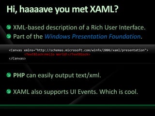 Hi, haaaave you met XAML?XML-based description of a Rich User Interface.Part of the Windows Presentation Foundation.PHP can easily output text/xml.XAML also supports UI Events. Which is cool.&lt;Canvas xmlns=&quot;http://schemas.microsoft.com/winfx/2006/xaml/presentation&quot;&gt; 	&lt;TextBlock&gt;Hello World!&lt;/TextBlock&gt; &lt;/Canvas&gt; 