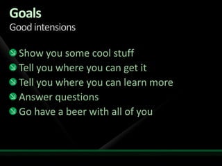 GoalsGood intensionsShow you some cool stuffTell you where you can get itTell you where you can learn moreAnswer questionsGo have a beer with all of you