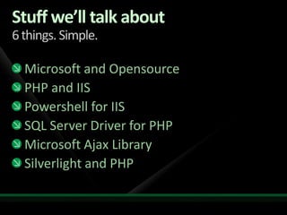 Stuff we’ll talk about6 things. Simple.Microsoft and OpensourcePHP and IISPowershell for IISSQL Server Driver for PHPMicrosoft Ajax LibrarySilverlight and PHP