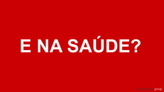 E NA SAÚDE?
 