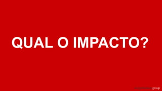 QUAL O IMPACTO?
 