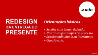 Orientações básicas
• Sessões com tempo definido.
• Não antecipar etapas do processo.
• Sessões individuais ou interativas.
• Caos focado.
2 min
REDESIGN
DA ENTREGA DO
PRESENTE
 