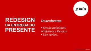 Descobertas
• Sessão individual.
•Objetivos e Desejos.
• Use verbos.
3 min
REDESIGN
DA ENTREGA DO
PRESENTE
 