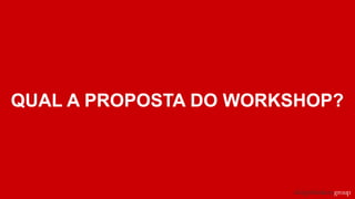 QUAL A PROPOSTA DO WORKSHOP?
 
