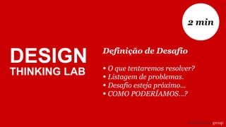 Definição de Desafio
• O que tentaremos resolver?
• Listagem de problemas.
• Desafio esteja próximo...
• COMO PODERÍAMOS...?
2 min
DESIGN
THINKING LAB
 