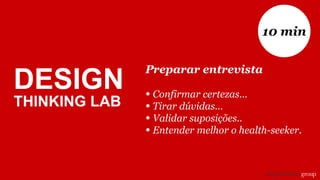 Preparar entrevista
• Confirmar certezas...
• Tirar dúvidas...
• Validar suposições..
• Entender melhor o health-seeker.
10 min
DESIGN
THINKING LAB
 