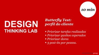 Butterfly Test:
perfil do cliente
• Priorizar tarefas realizadas
• Priorizar ganhos esperados
• Priorizar dores
• 3 post-its por pessoa.
10 min
DESIGN
THINKING LAB
 