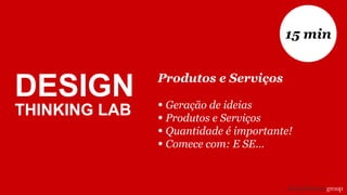 Produtos e Serviços
• Geração de ideias
• Produtos e Serviços
• Quantidade é importante!
• Comece com: E SE...
15 min
DESIGN
THINKING LAB
 
