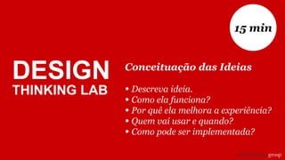 Conceituação das Ideias
• Descreva ideia.
• Como ela funciona?
• Por quê ela melhora a experiência?
• Quem vai usar e quando?
• Como pode ser implementada?
15 min
DESIGN
THINKING LAB
 