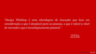 “Design Thinking é uma abordagem de inovação que leva em
consideração o que é desejável para as pessoas, o que é viável a nível
de mercado e que é tecnologicamente possível.”
Tim Brown,
CEO da IDEO.
 