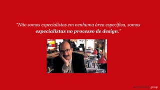 “Não somos especialistas em nenhuma área específica, somos
especialistas no processo de design.”
 