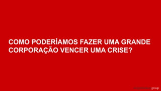 COMO PODERÍAMOS FAZER UMA GRANDE
CORPORAÇÃO VENCER UMA CRISE?
 