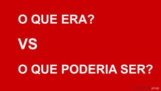 O QUE ERA?
VS
O QUE PODERIA SER?
 