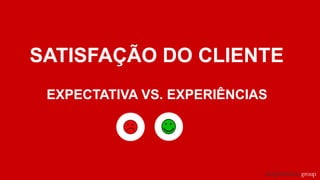 SATISFAÇÃO DO CLIENTE
EXPECTATIVA VS. EXPERIÊNCIAS
 