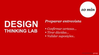 Preparar entrevista
• Confirmar certezas...
• Tirar dúvidas...
• Validar suposições..
10 min
DESIGN
THINKING LAB
 