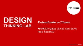 Entendendo o Cliente
•DORES: Quais são as suas dores
mais latentes?
12 min
DESIGN
THINKING LAB
 