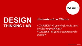 Entendendo o Cliente
• TAREFAS: O que ele faz hoje para
resolver o problema?
•GANHOS: O que ele espera ter de
ganho?
20 min
DESIGN
THINKING LAB
 