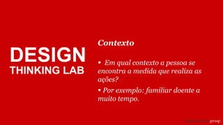 Contexto
• Em qual contexto a pessoa se
encontra a medida que realiza as
ações?
• Por exemplo: familiar doente a
muito tempo.
DESIGN
THINKING LAB
 