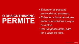 PERMITE
• Entender as pessoas
envolvidas no processo.
• Entender a troca de valores
entre os envolvidos e o que
os motiva.
• Dar um passo atrás, para
ter a visão do todo.
O DESIGNTHINKING
 