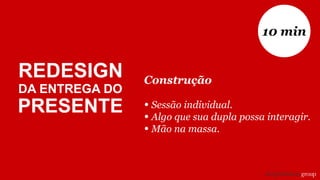 Construção
• Sessão individual.
• Algo que sua dupla possa interagir.
• Mão na massa.
10 min
REDESIGN
DA ENTREGA DO
PRESENTE
 